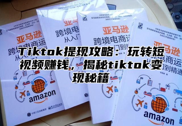 Tiktok提现攻略：玩转短视频赚钱，揭秘tiktok变现秘籍