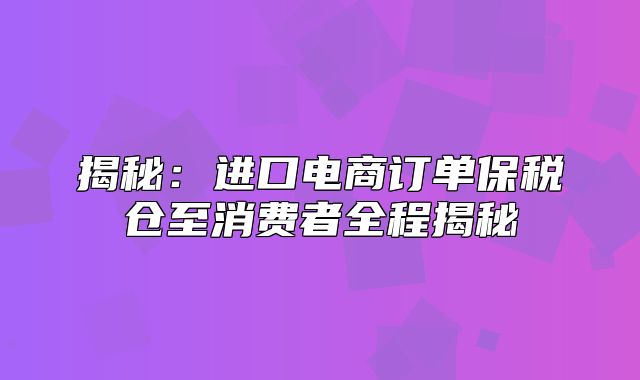揭秘：进口电商订单保税仓至消费者全程揭秘