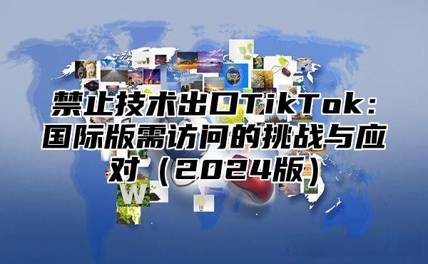 禁止技术出口TikTok：国际版需访问的挑战与应对2025版