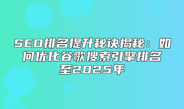 SEO排名提升秘诀揭秘：如何优化谷歌搜索引擎排名至2025年