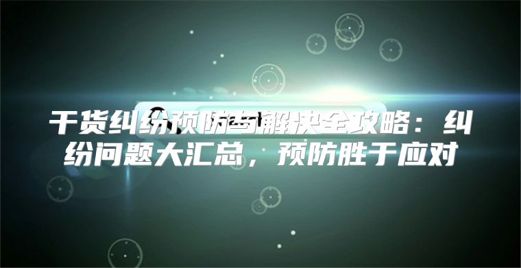 干货纠纷预防与解决全攻略：纠纷问题大汇总，预防胜于应对