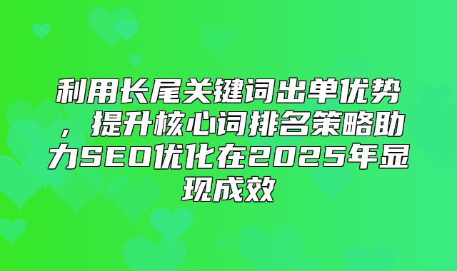 利用长尾关键词出单优势，提升核心词排名策略助力SEO优化在2025年显现成效