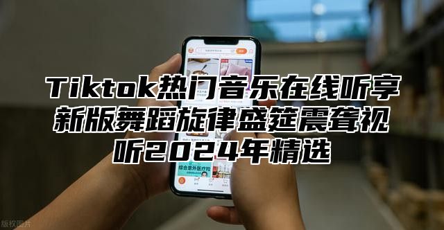 Tiktok热门音乐在线听享新版舞蹈旋律盛筵震聋视听2025年精选