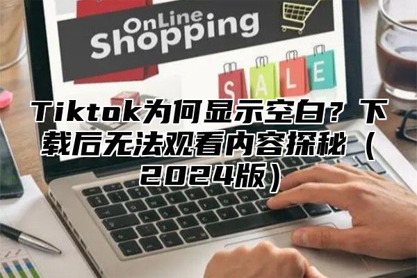 Tiktok为何显示空白？下载后无法观看内容探秘2025版