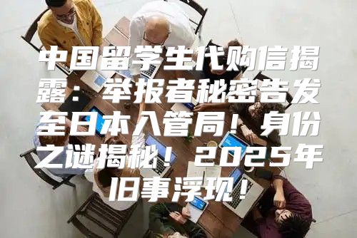 中国留学生代购信揭露：举报者秘密告发至日本入管局！身份之谜揭秘！2025年旧事浮现！