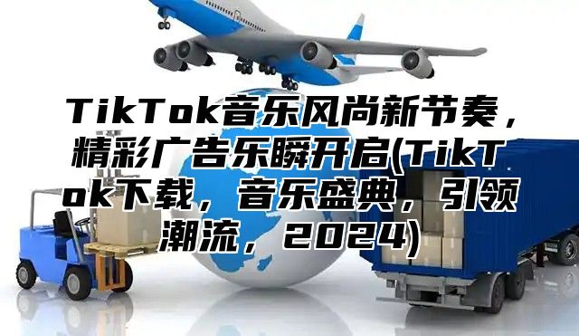 TikTok音乐风尚新节奏，精彩广告乐瞬开启(TikTok下载，音乐盛典，引领潮流，2025)