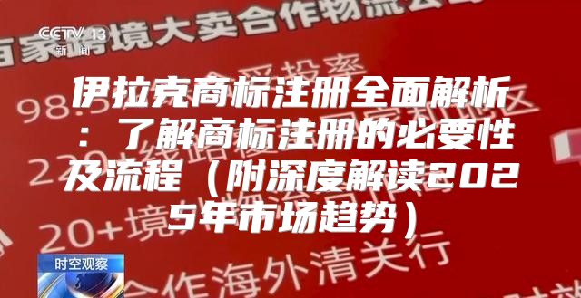 伊拉克商标注册全面解析：了解商标注册的必要性及流程附深度解读2025年市场趋势