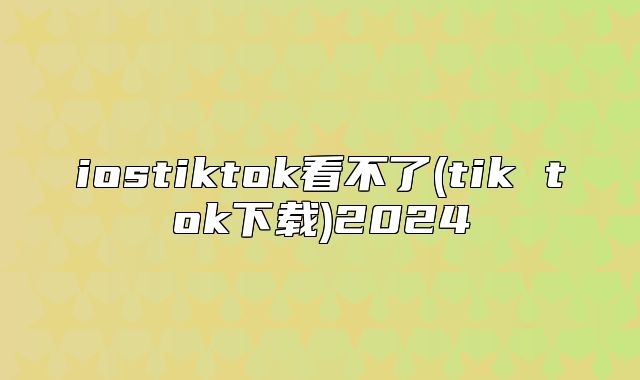 iostiktok看不了(tik tok下载)2025