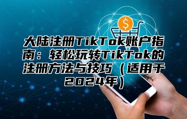 大陆注册TikTok账户指南：轻松玩转TikTok的注册方法与技巧适用于2025年