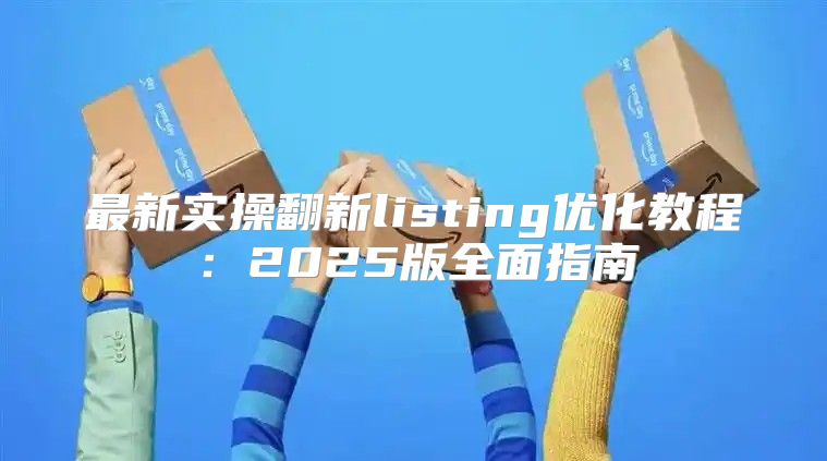 最新实操翻新listing优化教程：2025版全面指南