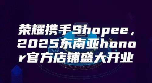 荣耀携手Shopee，2025东南亚honor官方店铺盛大开业