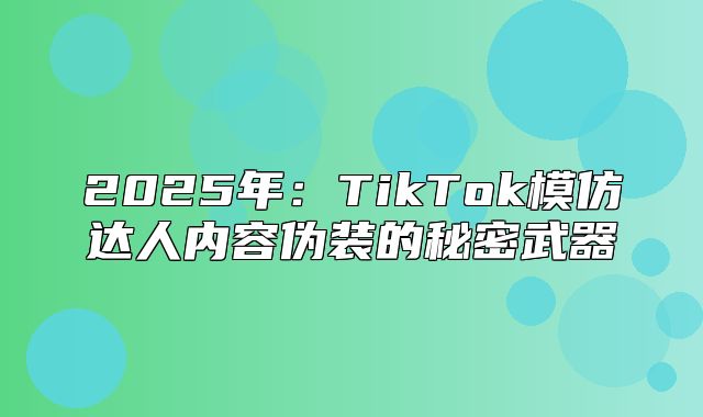 2025年：TikTok模仿达人内容伪装的秘密武器