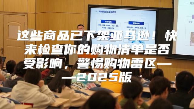 这些商品已下架亚马逊！快来检查你的购物清单是否受影响，警惕购物雷区——2025版