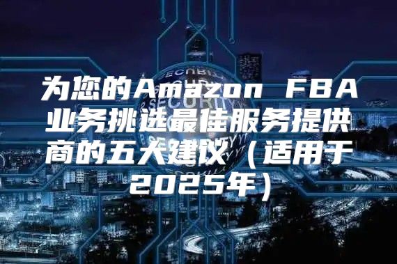 为您的Amazon FBA业务挑选最佳服务提供商的五大建议适用于2025年