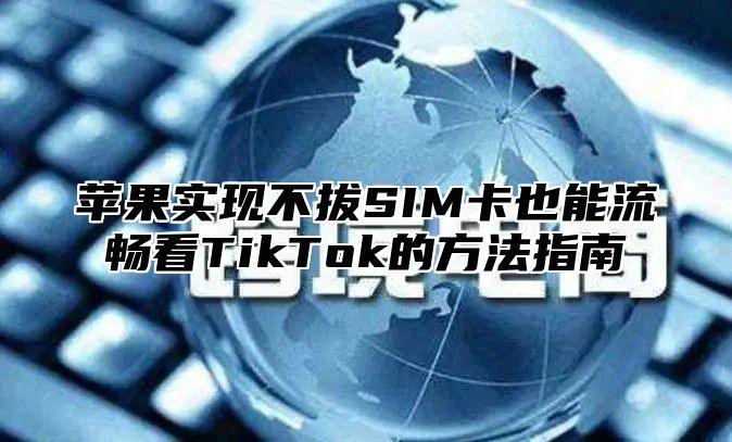 苹果实现不拔SIM卡也能流畅看TikTok的方法指南
