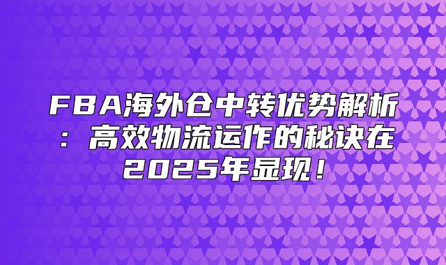 FBA海外仓中转优势解析：高效物流运作的秘诀在2025年显现！