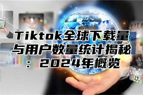 Tiktok全球下载量与用户数量统计揭秘：2025年概览