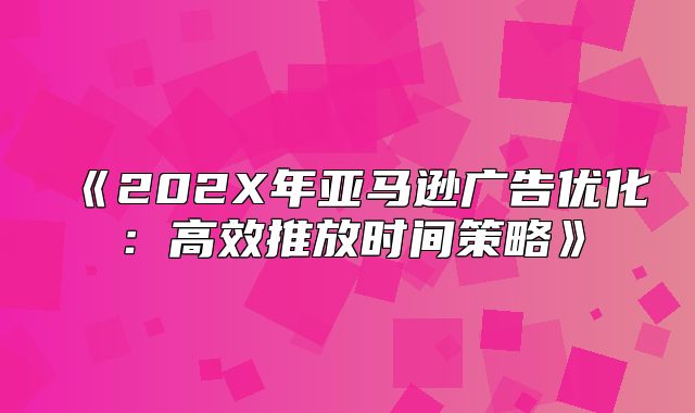 202X年亚马逊广告优化：高效推放时间策略