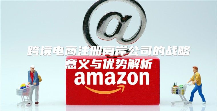 跨境电商注册离岸公司的战略意义与优势解析