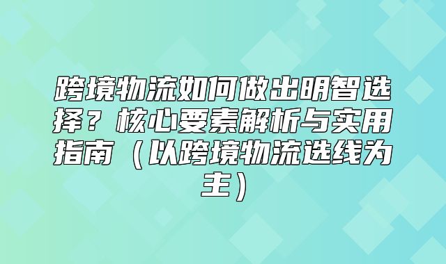 跨境物流如何做出明智选择？核心要素解析与实用指南以跨境物流选线为主