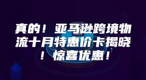 真的！亚马逊跨境物流十月特惠价卡揭晓！惊喜优惠！