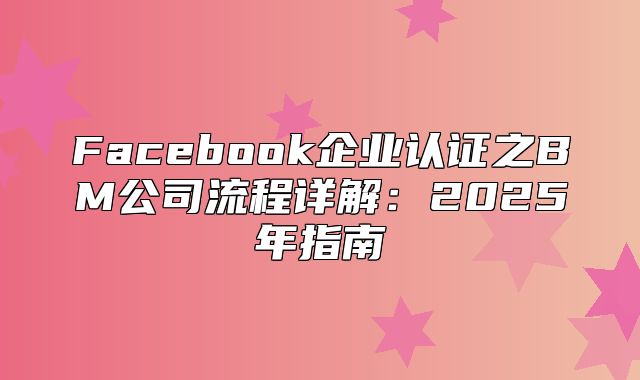 Facebook企业认证之BM公司流程详解：2025年指南