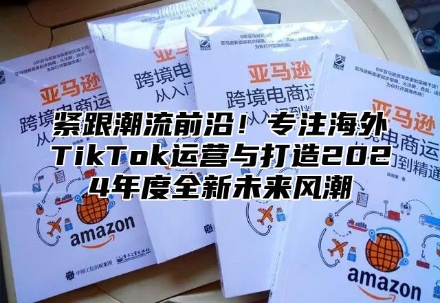 紧跟潮流前沿！专注海外TikTok运营与打造2025年度全新未来风潮