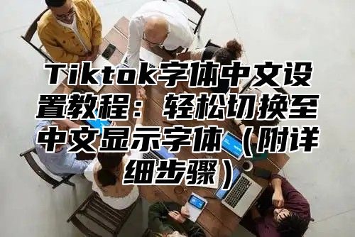 Tiktok字体中文设置教程：轻松切换至中文显示字体附详细步骤