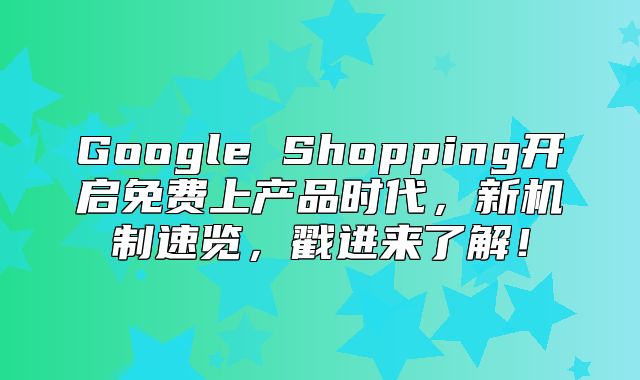 Google Shopping开启免费上产品时代，新机制速览，戳进来了解！