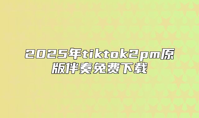 2025年tiktok2pm原版伴奏免费下载