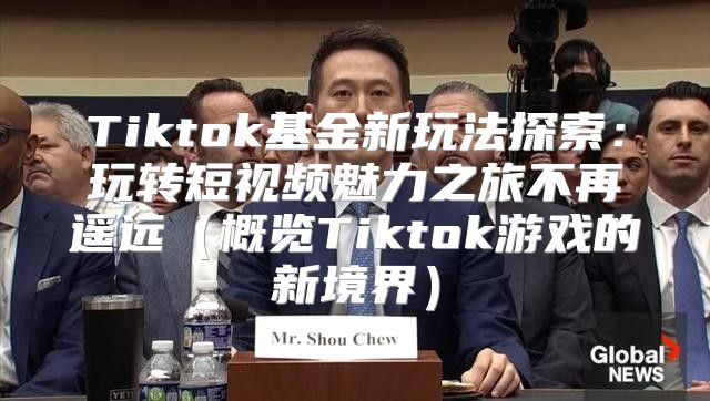 Tiktok基金新玩法探索：玩转短视频魅力之旅不再遥远概览Tiktok游戏的新境界