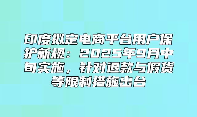 印度拟定电商平台用户保护新规：2025年9月中旬实施，针对退款与假货等限制措施出台