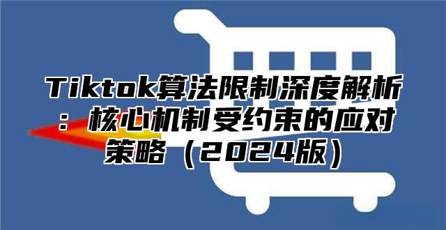 Tiktok算法限制深度解析：核心机制受约束的应对策略2025版