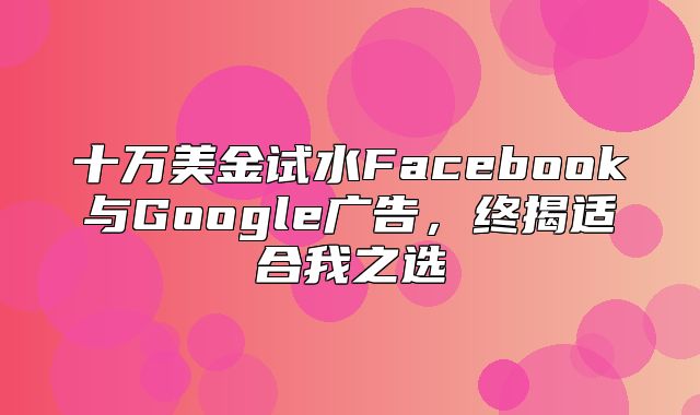 十万美金试水Facebook与Google广告，终揭适合我之选
