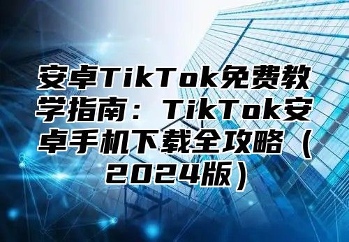 安卓TikTok免费教学指南：TikTok安卓手机下载全攻略2025版