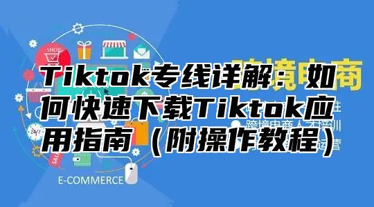 Tiktok专线详解：如何快速下载Tiktok应用指南附操作教程
