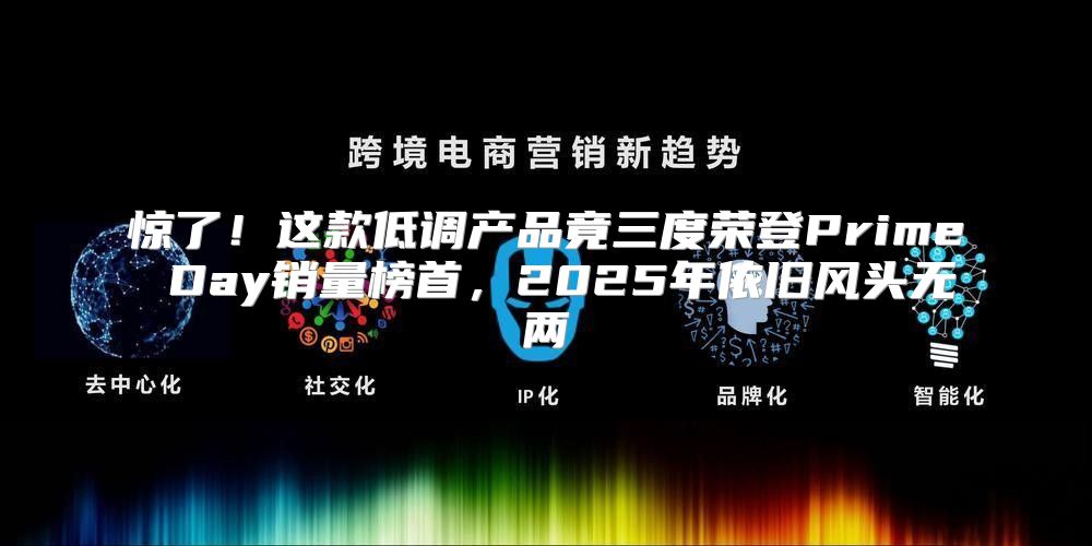惊了！这款低调产品竟三度荣登Prime Day销量榜首，2025年依旧风头无两