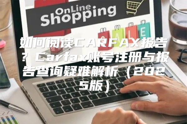 如何阅读CARFAX报告？Carfax账号注册与报告查询疑难解析2025版