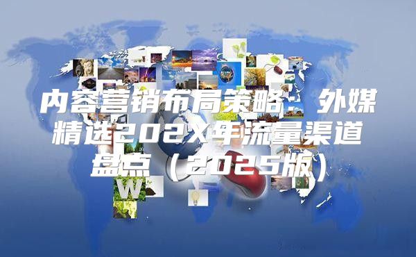 内容营销布局策略：外媒精选202X年流量渠道盘点2025版