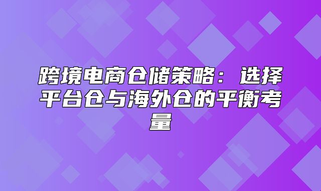 跨境电商仓储策略：选择平台仓与海外仓的平衡考量