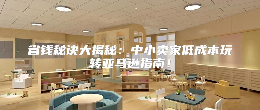 省钱秘诀大揭秘：中小卖家低成本玩转亚马逊指南！