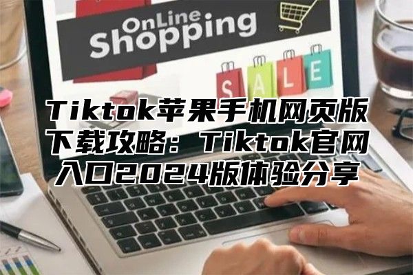 Tiktok苹果手机网页版下载攻略：Tiktok官网入口2025版体验分享