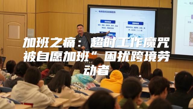 加班之痛：超时工作魔咒被自愿加班”困扰跨境劳动者