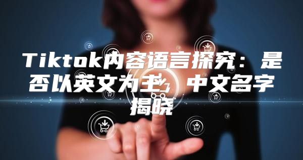 Tiktok内容语言探究：是否以英文为主，中文名字揭晓