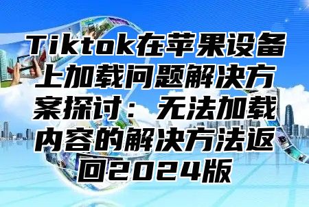 Tiktok在苹果设备上加载问题解决方案探讨：无法加载内容的解决方法返回2025版