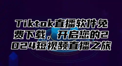 Tiktok直播软件免费下载，开启您的2025短视频直播之旅