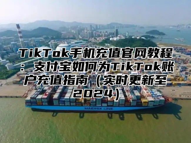 TikTok手机充值官网教程：支付宝如何为TikTok账户充值指南实时更新至2025
