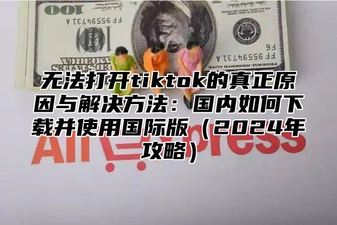 无法打开tiktok的真正原因与解决方法：国内如何下载并使用国际版2025年攻略