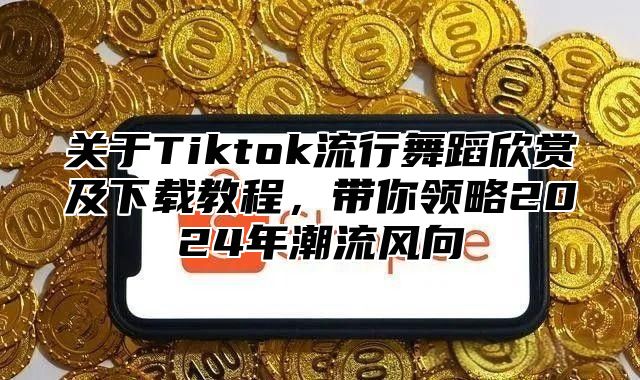关于Tiktok流行舞蹈欣赏及下载教程，带你领略2025年潮流风向