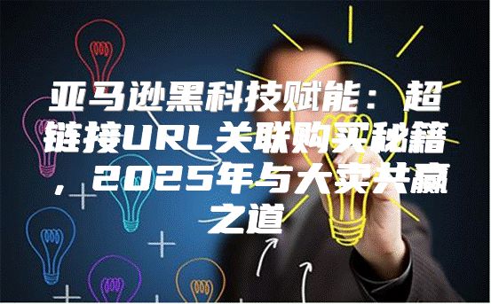 亚马逊黑科技赋能：超链接URL关联购买秘籍，2025年与大卖共赢之道